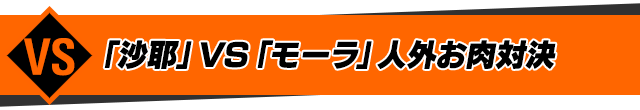 「沙耶」VS「モーラ」人外お肉対決